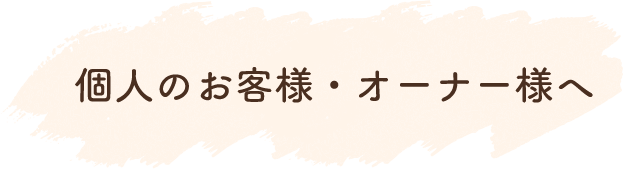 個人のお客様･オーナー様へ