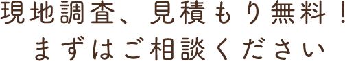 現地調査、見積もり無料！ まずはご相談ください